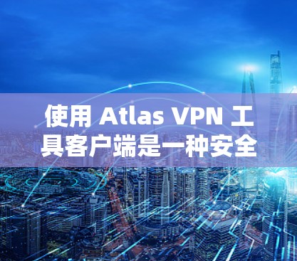 使用 Atlas VPN 工具客户端是一种安全且高效的网络接入服务，旨在帮助用户获得加密的网络连接。以下是使用Atlas VPN 工具客户端的步骤说明
