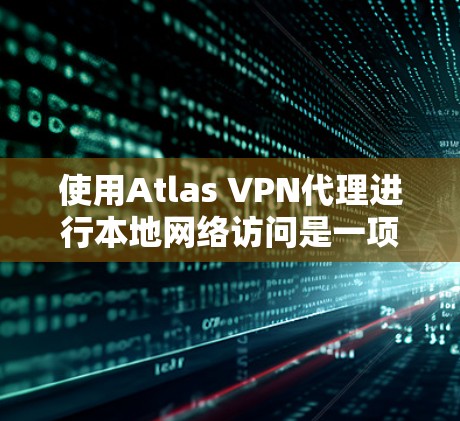 使用Atlas VPN代理进行本地网络访问是一项专业但可行的实践。以下是一个详细的步骤指南