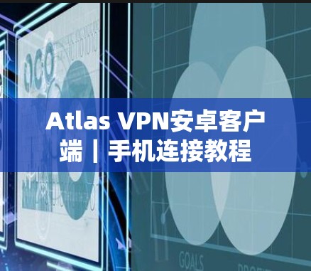 Atlas VPN安卓客户端｜手机连接教程
