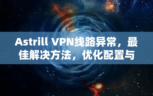 Astrill VPN线路异常，最佳解决方法，优化配置与设备设置