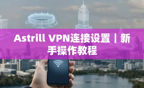 Astrill VPN连接设置|新手操作教程 Astrill VPN连接设置|新手操作教程