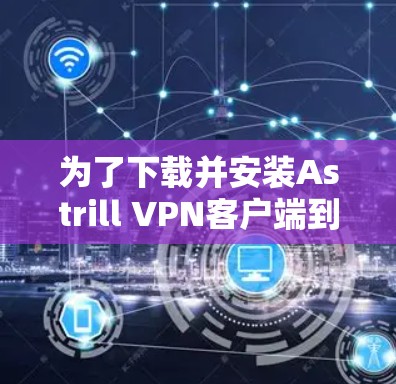 为了下载并安装Astrill VPN客户端到您的Windows电脑上，按照以下步骤进行