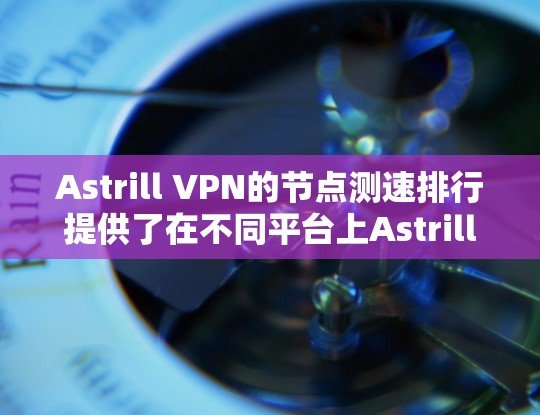 Astrill VPN的节点测速排行提供了在不同平台上Astrill VPN的表现数据。以下是对Astrill VPN的节点测速排行的分析 Astrill VPN的节点测速排行提供了在不同平台上Astrill VPN的表现数据。以下是对Astrill VPN的节点测速排行的分析
