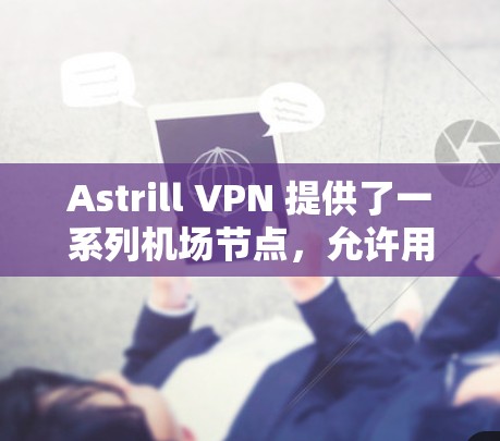 Astrill VPN 提供了一系列机场节点，允许用户在机场附近连接到高速网络。以下是一些主要的机场节点