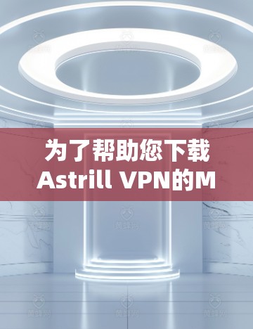 为了帮助您下载Astrill VPN的Mac版本，以下是一个清晰的步骤指南，以及注意事项