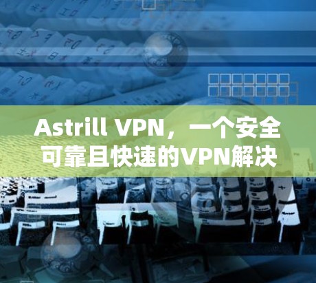 Astrill VPN，一个安全可靠且快速的VPN解决方案