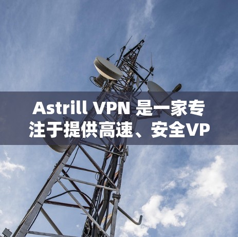 Astrill VPN 是一家专注于提供高速、安全VPN服务的公司，以其高效的速度和强大的安全措施受到广泛好评。以下是一些推荐的高速VPN选项，包括 Astrill VPN 和其他知名VPN公司