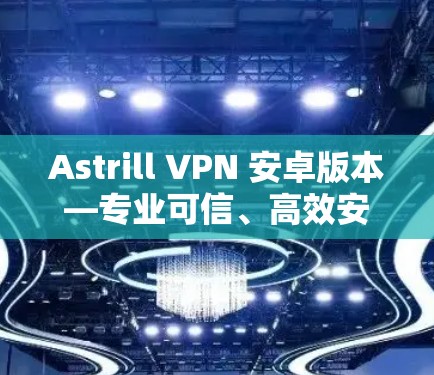 Astrill VPN 安卓版本—专业可信、高效安全