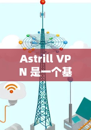 Astrill VPN 是一个基于VPN技术的软件，旨在提供 secure 环境。以下是下载 Astrill VPN 的步骤