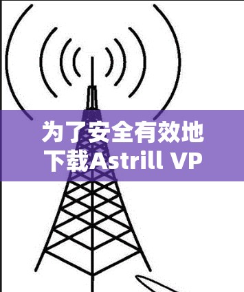 为了安全有效地下载Astrill VPNAPP，您可以按照以下步骤进行