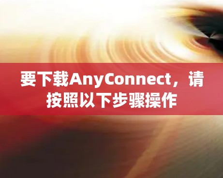 要下载AnyConnect，请按照以下步骤操作