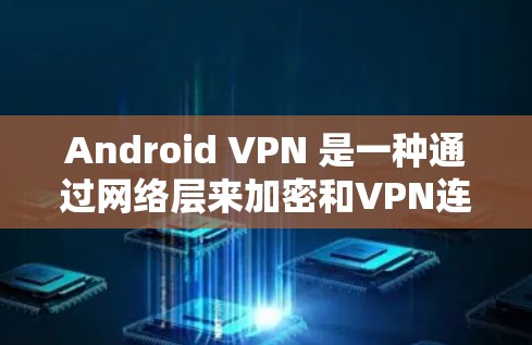 Android VPN 是一种通过网络层来加密和VPN连接的软件，允许用户在手机上进行网络连接。以下是一些 Android VPN 应用程序和工具