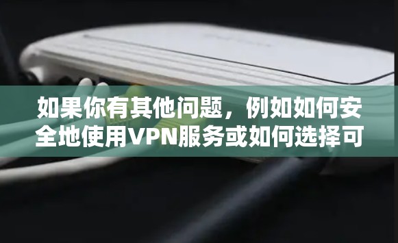 如果你有其他问题,例如如何安全地使用VPN服务或如何选择可靠的VPN服务,我可以为你提供帮助! 如果你有其他问题,例如如何安全地使用VPN服务或如何选择可靠的VPN服务,我可以为你提供帮助!