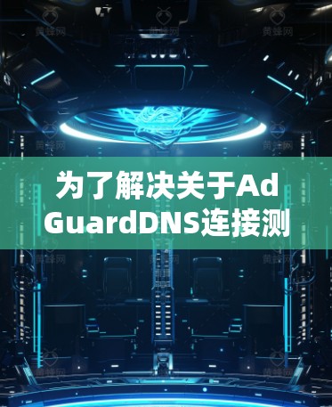 为了解决关于AdGuardDNS连接测试的问题，以下是一个有条理的步骤指南，帮助你理解和实现有效的测试
