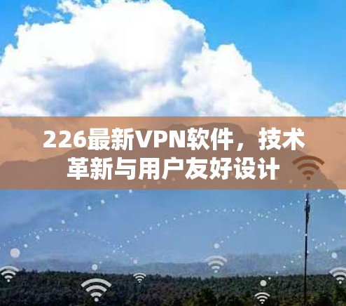 226最新VPN软件,技术革新与用户友好设计 226最新VPN软件,技术革新与用户友好设计