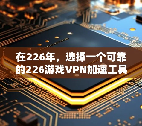 在226年，选择一个可靠的226游戏VPN加速工具并进行低延迟节点测试是一项重要的网络选择。以下是一些推荐的工具和建议，帮助你找到适合你的解决方案