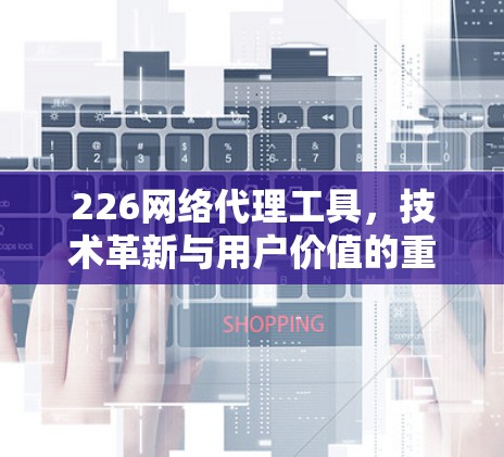 226网络代理工具,技术革新与用户价值的重构 226网络代理工具,技术革新与用户价值的重构