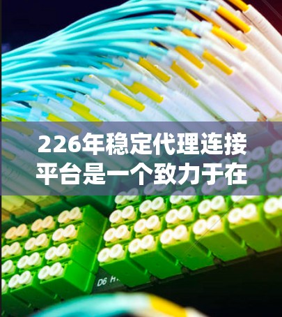 226年稳定代理连接平台是一个致力于在技术领域持续优化和扩展的平台，旨在提供更强大的技术和功能，确保其能够稳定运行并高效连接到多种系统。以下是该平台的关键特点