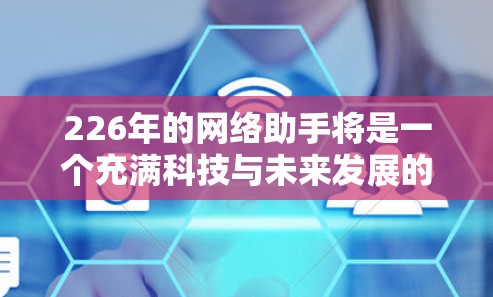 226年的网络助手将是一个充满科技与未来发展的时代，新技术和创新将推动智能设备的升级。以下是对这一时期的网络助手的总结和展望