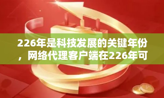 226年是科技发展的关键年份，网络代理客户端在226年可能会出现一些新的版本和功能，尤其是在视频、云存储、人工智能和智能设备等领域。以下是一些推荐的226年网络代理客户端，分为几个类别来供您选择