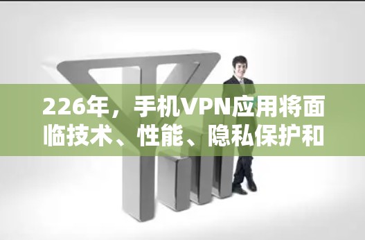 226年,手机VPN应用将面临技术、性能、隐私保护和安全等方面的挑战和机遇。以下是对这一时期的展望 226年,手机VPN应用将面临技术、性能、隐私保护和安全等方面的挑战和机遇。以下是对这一时期的展望