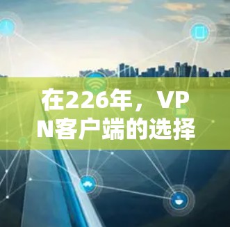 在226年，VPN客户端的选择可能会因技术发展和市场需求的变化而有所调整。以下是一些近年来备受关注且未来可能表现好的VPN客户端推荐