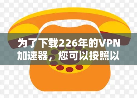 为了下载226年的<strong>VPN加速器</strong>，您可以按照以下步骤进行