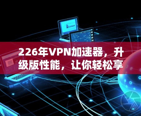 226年<strong>VPN加速器</strong>，升级版性能，让你轻松享受网络乐趣