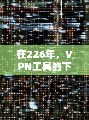 在226年，VPN工具的下载体验将面临一些关键的技术变化和创新。以下是一些需要考虑的因素，帮助您更好地了解这些工具的前景和特点