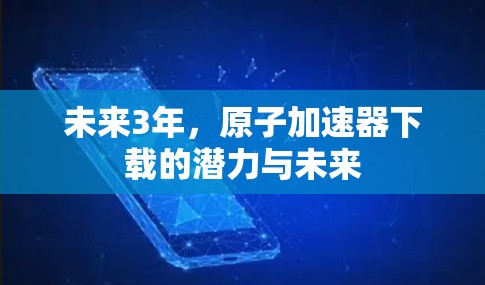 未来3年，原子加速器下载的潜力与未来