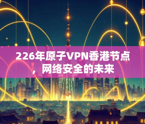 226年原子VPN香港节点,网络安全的未来