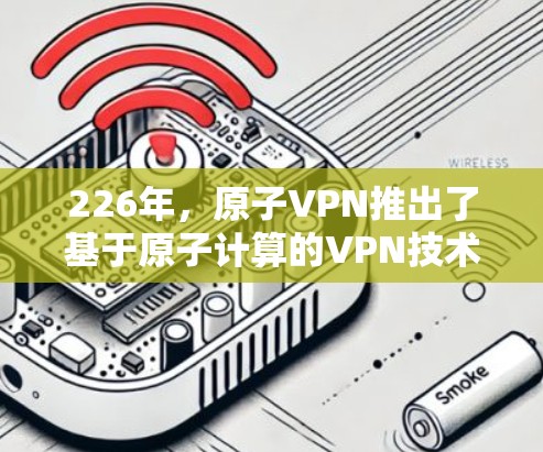 226年,原子VPN推出了基于原子计算的VPN技术,旨在应对全球量子威胁,提供安全、高效的网络连接。以下是关于原子VPN免费试用的详细信息