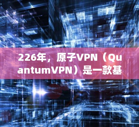 226年,原子VPN(QuantumVPN)是一款基于量子计算的VPN客户端,旨在利用量子位(qubits)来实现加密通信。以下是关于226年原子VPN客户端的一些关键信息