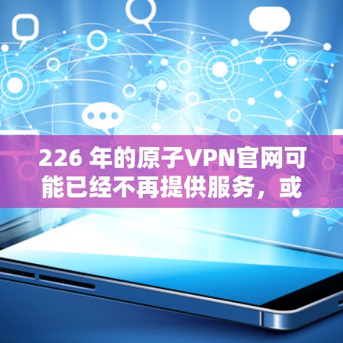 226 年的原子VPN官网可能已经不再提供服务,或者服务已经断联。通常,原子VPN主要依赖于量子计算和区块链技术来增强安全性,但目前的原子VPN服务可能已经无法持续运营