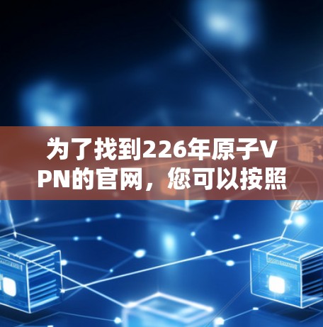 为了找到226年原子VPN的官网,您可以按照以下步骤进行
