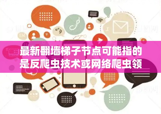 最新翻墙梯子节点可能指的是反爬虫技术或网络爬虫领域的新进展。以下是一些可能与该主题相关的最新信息