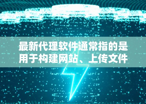 最新代理软件通常指的是用于构建网站、上传文件、进行网络操作等任务的代理工具。以下是一些常见的代理软件推荐，供您参考