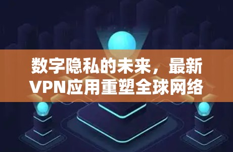 数字隐私的未来，最新VPN应用重塑全球网络安全