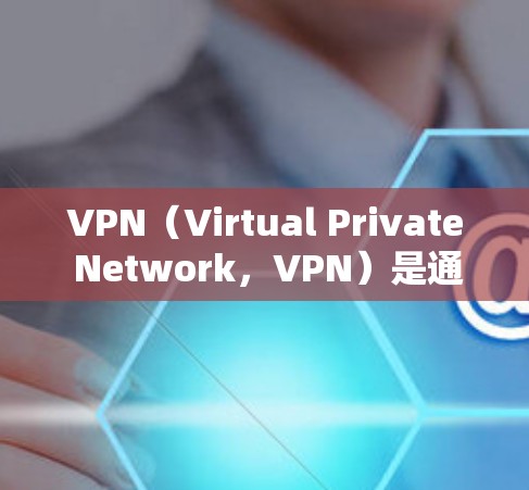 VPN（Virtual Private Network，VPN）是通过互联网实现数据包在虚拟网络中的传播的技术。它通常用于加密、VPN连接、数据流管理以及网络设备安全等场景