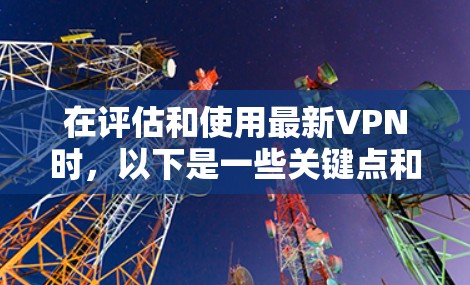 在评估和使用最新VPN时，以下是一些关键点和建议