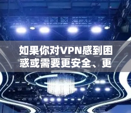 如果你对VPN感到困惑或需要更安全、更可靠的解决方案，以下是一些推荐