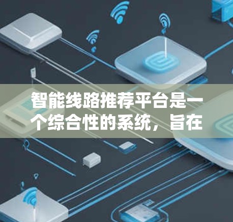 智能线路推荐平台是一个综合性的系统，旨在帮助用户选择适合他们的电力、燃气、燃气水 heater等线路。以下是对智能线路推荐平台的详细分析和推荐