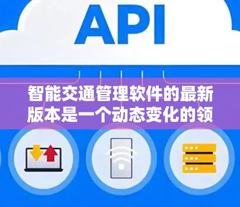 智能交通管理软件的最新版本是一个动态变化的领域，具体功能和更新会根据行业需求和技术发展而调整。以下是一个综合性的回答，涵盖了不同类型的智能交通软件