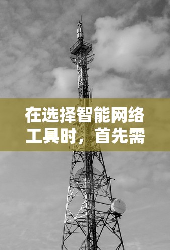 在选择智能网络工具时，首先需要明确你的使用场景和需求。以下是一步步的建议