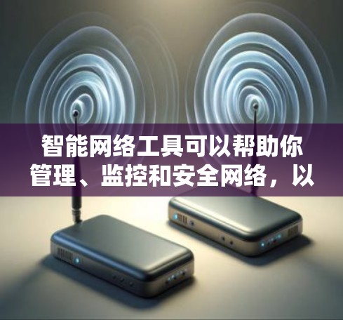 智能网络工具可以帮助你管理、监控和安全网络，以下是推荐的几种工具及其功能说明