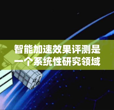 智能加速效果评测是一个系统性研究领域,旨在评估智能加速技术在提升车辆加速性能方面的作用和效果。以下是对该领域的详细介绍 智能加速效果评测是一个系统性研究领域,旨在评估智能加速技术在提升车辆加速性能方面的作用和效果。以下是对该领域的详细介绍
