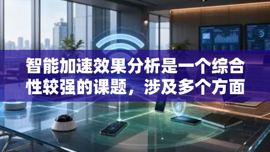 智能加速效果分析是一个综合性较强的课题,涉及多个方面,包括技术、用户体验、用户反馈等多个维度。以下是对智能加速效果分析的详细总结和思考 智能加速效果分析是一个综合性较强的课题,涉及多个方面,包括技术、用户体验、用户反馈等多个维度。以下是对智能加速效果分析的详细总结和思考