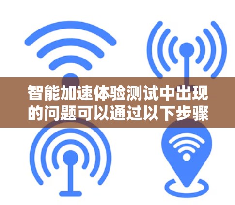 智能加速体验测试中出现的问题可以通过以下步骤进行改进 智能加速体验测试中出现的问题可以通过以下步骤进行改进