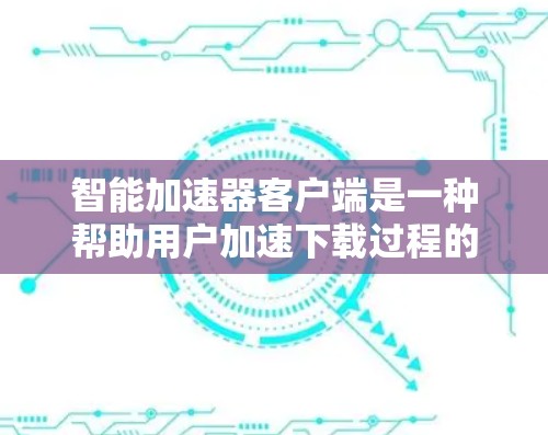 智能加速器客户端是一种帮助用户加速下载过程的应用程序，通常用于PC端。它通过优化网络连接、减少资源消耗等方式，提升下载速度。以下是关于智能加速器客户端的一些基本信息和使用方法