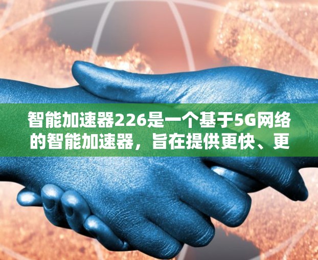 智能加速器226是一个基于5G网络的智能加速器，旨在提供更快、更稳定、更安全的网络连接。该版本可能包括以下几个主要方面